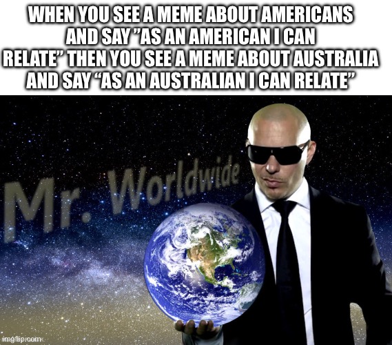 Just me? | WHEN YOU SEE A MEME ABOUT AMERICANS AND SAY ”AS AN AMERICAN I CAN RELATE” THEN YOU SEE A MEME ABOUT AUSTRALIA AND SAY “AS AN AUSTRALIAN I CAN RELATE” | image tagged in blank white template,mr worldwide | made w/ Imgflip meme maker