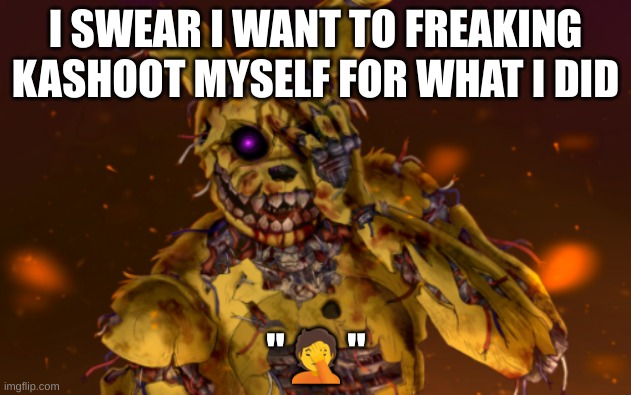 What I did, is unforgivable, and I will pay the price | I SWEAR I WANT TO FREAKING KASHOOT MYSELF FOR WHAT I DID | image tagged in springtrap face palm | made w/ Imgflip meme maker