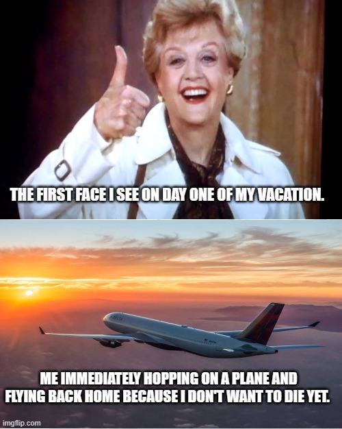 Murder She Wrote Humor | THE FIRST FACE I SEE ON DAY ONE OF MY VACATION. ME IMMEDIATELY HOPPING ON A PLANE AND FLYING BACK HOME BECAUSE I DON'T WANT TO DIE YET. | image tagged in jessica fletcher,murder she wrote,meme,jb flecther rides a pale horse | made w/ Imgflip meme maker