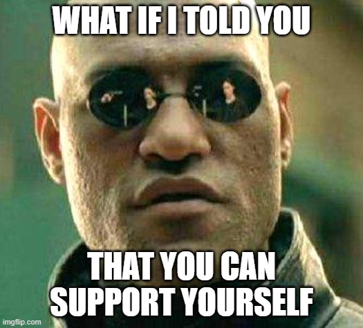 What if i told you | WHAT IF I TOLD YOU; THAT YOU CAN SUPPORT YOURSELF | image tagged in what if i told you | made w/ Imgflip meme maker