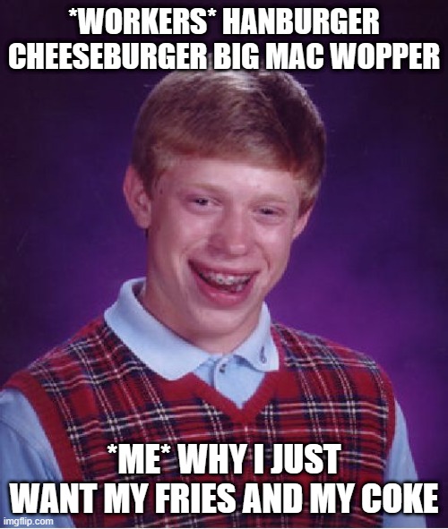 why mcdonalds | *WORKERS* HANBURGER CHEESEBURGER BIG MAC WOPPER; *ME* WHY I JUST WANT MY FRIES AND MY COKE | image tagged in memes,bad luck brian | made w/ Imgflip meme maker