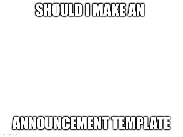 ???? | SHOULD I MAKE AN; ANNOUNCEMENT TEMPLATE | made w/ Imgflip meme maker