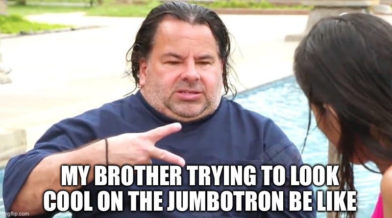 Bro on the Jumbotron | MY BROTHER TRYING TO LOOK COOL ON THE JUMBOTRON BE LIKE | image tagged in 90 day fiance,brothers | made w/ Imgflip meme maker