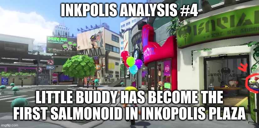 INKPOLIS ANALYSIS #4; LITTLE BUDDY HAS BECOME THE FIRST SALMONOID IN INKOPOLIS PLAZA | image tagged in splatoon,analysis,someone,help me | made w/ Imgflip meme maker