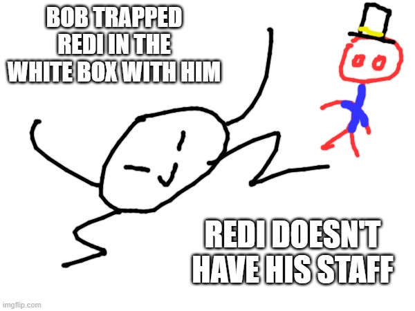 bad attempt sorry | BOB TRAPPED REDI IN THE WHITE BOX WITH HIM; REDI DOESN'T HAVE HIS STAFF | made w/ Imgflip meme maker
