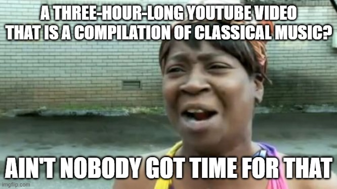 Who on earth would watch a Three Hour long Youtube video? | A THREE-HOUR-LONG YOUTUBE VIDEO THAT IS A COMPILATION OF CLASSICAL MUSIC? AIN'T NOBODY GOT TIME FOR THAT | image tagged in memes,ain't nobody got time for that | made w/ Imgflip meme maker