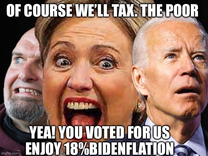 Tax the poor more | OF COURSE WE’LL TAX. THE POOR; YEA! YOU VOTED FOR US 
ENJOY 18%BIDENFLATION | image tagged in democrats,funny memes,memes | made w/ Imgflip meme maker
