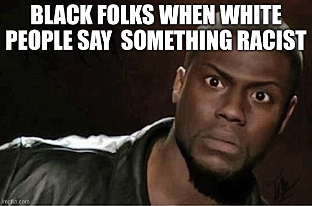 When  someone says something racist | BLACK FOLKS WHEN WHITE PEOPLE SAY  SOMETHING RACIST | image tagged in memes,kevin hart | made w/ Imgflip meme maker