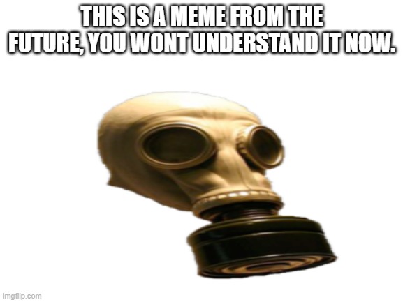 This is a meme from the future. | THIS IS A MEME FROM THE FUTURE, YOU WONT UNDERSTAND IT NOW. | image tagged in future,gas mask,nuke,2023,meme | made w/ Imgflip meme maker