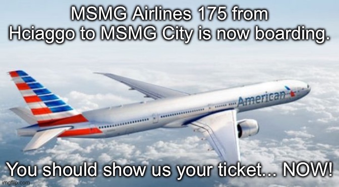 American Airlines Jet | MSMG Airlines 175 from Hciaggo to MSMG City is now boarding. You should show us your ticket... NOW! | image tagged in american airlines jet | made w/ Imgflip meme maker