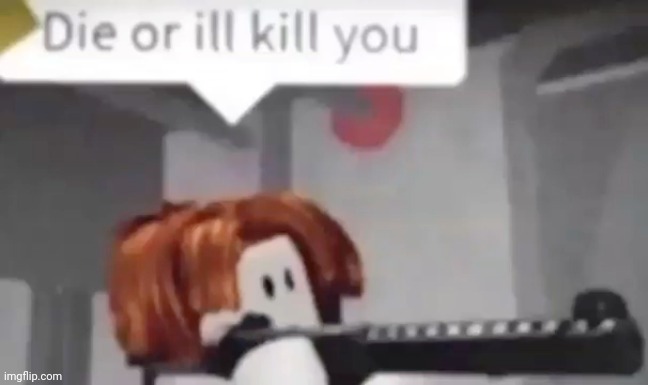 Die or I kill you | image tagged in die or i kill you | made w/ Imgflip meme maker