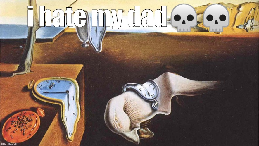 the persistence of memory | i hate my dad💀💀 | image tagged in the persistence of memory | made w/ Imgflip meme maker