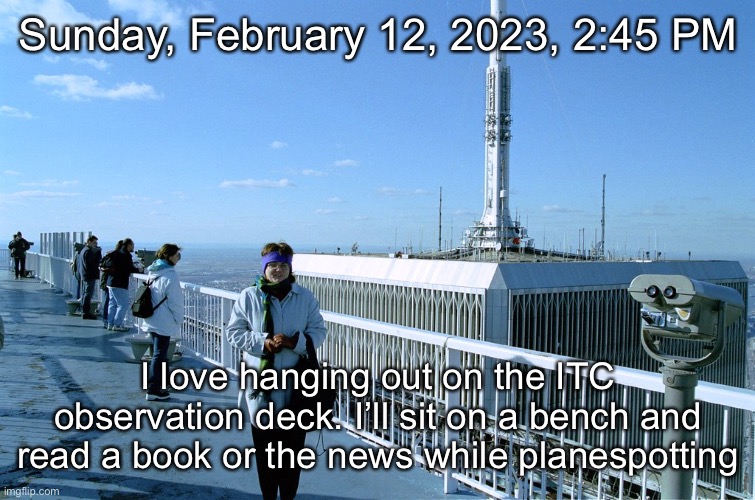 Sunday, February 12, 2023, 2:45 PM; I love hanging out on the ITC observation deck. I’ll sit on a bench and read a book or the news while planespotting | made w/ Imgflip meme maker