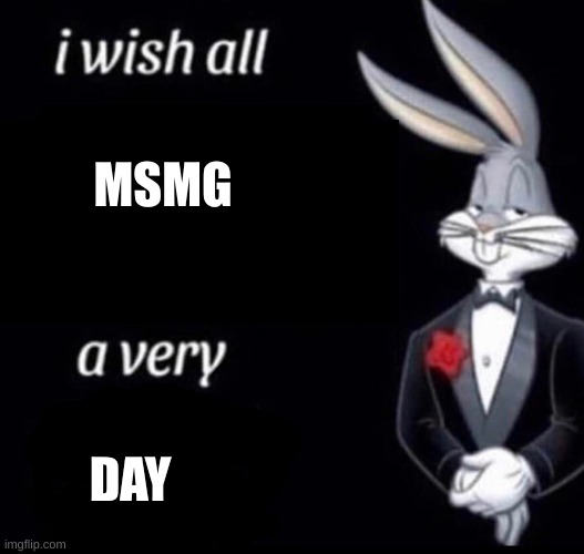 Have a very day | MSMG; DAY | image tagged in i wish all x a very y | made w/ Imgflip meme maker