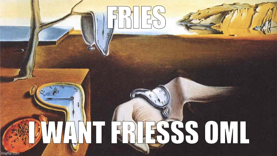 the persistence of memory | FRIES; I WANT FRIESSS OML | image tagged in the persistence of memory | made w/ Imgflip meme maker