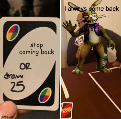 I always come back | I always come back; stop coming back | image tagged in memes,uno draw 25 cards,fnaf | made w/ Imgflip meme maker