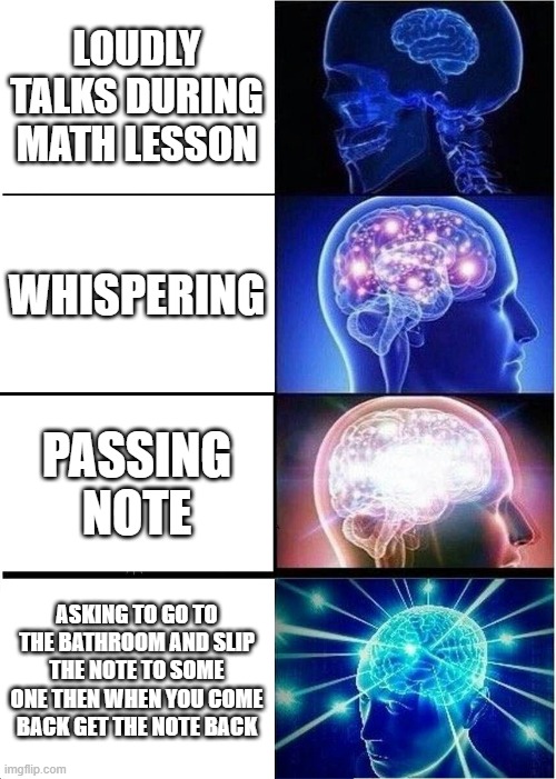 Expanding Brain | LOUDLY TALKS DURING MATH LESSON; WHISPERING; PASSING NOTE; ASKING TO GO TO THE BATHROOM AND SLIP THE NOTE TO SOME ONE THEN WHEN YOU COME BACK GET THE NOTE BACK | image tagged in memes,expanding brain | made w/ Imgflip meme maker