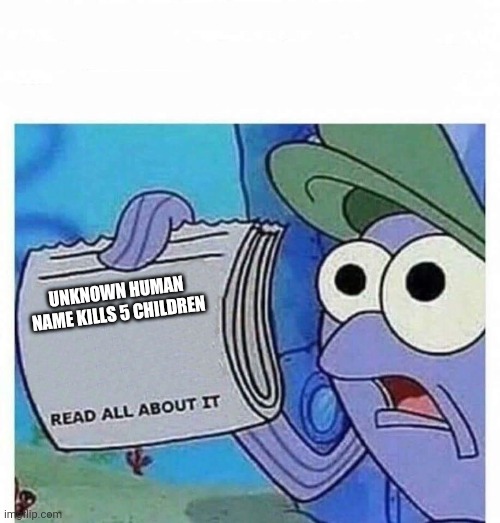 OH MY GOODNESS! | UNKNOWN HUMAN NAME KILLS 5 CHILDREN | image tagged in read all about it | made w/ Imgflip meme maker