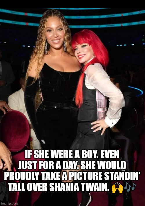 Beyonce | IF SHE WERE A BOY. EVEN JUST FOR A DAY. SHE WOULD PROUDLY TAKE A PICTURE STANDIN' TALL OVER SHANIA TWAIN. 🙌🎶 | image tagged in funny memes | made w/ Imgflip meme maker