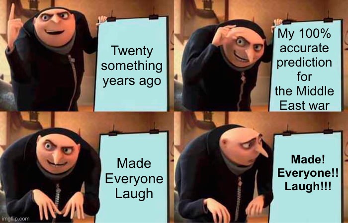World War III | My 100% accurate prediction for the Middle East war; Twenty something years ago; Made! Everyone!! Laugh!!! Made Everyone Laugh | image tagged in memes,gru's plan,world war 3,ukraine | made w/ Imgflip meme maker