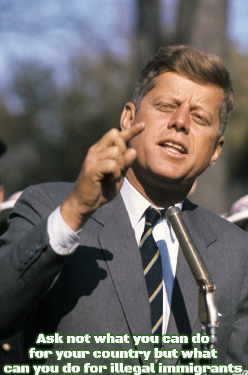 JFK | Ask not what you can do for your country but what can you do for illegal immigrants | image tagged in jfk | made w/ Imgflip meme maker