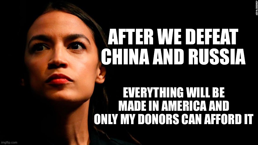 ocasio-cortez super genius | AFTER WE DEFEAT CHINA AND RUSSIA; EVERYTHING WILL BE MADE IN AMERICA AND ONLY MY DONORS CAN AFFORD IT | image tagged in ocasio-cortez super genius,liberal logic,stupid liberals,libtard,world war 3 | made w/ Imgflip meme maker