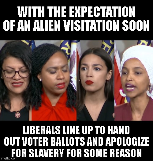 AOC Squad | WITH THE EXPECTATION OF AN ALIEN VISITATION SOON; LIBERALS LINE UP TO HAND OUT VOTER BALLOTS AND APOLOGIZE FOR SLAVERY FOR SOME REASON | image tagged in aoc squad | made w/ Imgflip meme maker