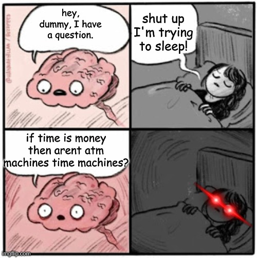 Brain Before Sleep | shut up I'm trying to sleep! hey, dummy, I have a question. if time is money then arent atm machines time machines? | image tagged in brain before sleep | made w/ Imgflip meme maker