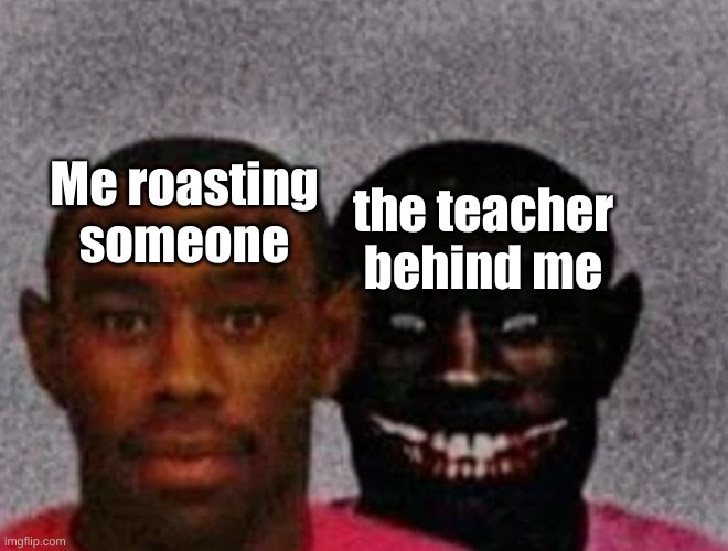 Good Tyler and Bad Tyler | Me roasting someone; the teacher behind me | image tagged in good tyler and bad tyler | made w/ Imgflip meme maker