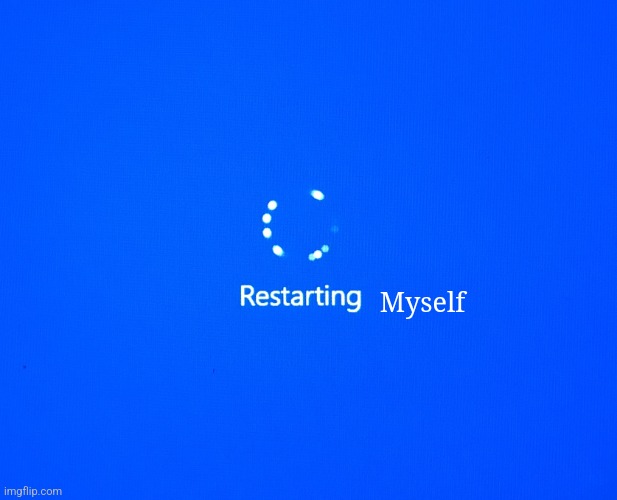 Restarting | Myself | image tagged in restarting | made w/ Imgflip meme maker