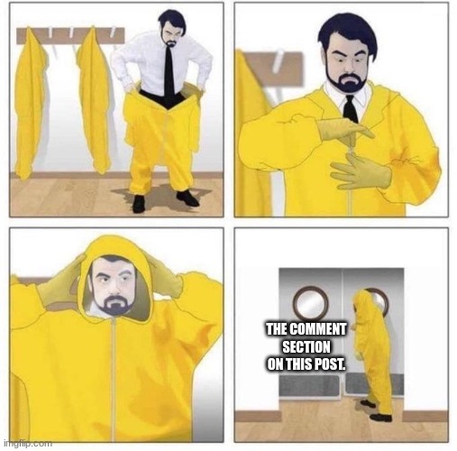 man putting on hazmat suit | THE COMMENT SECTION ON THIS POST. | image tagged in man putting on hazmat suit | made w/ Imgflip meme maker