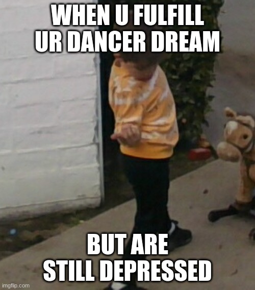 emo | WHEN U FULFILL UR DANCER DREAM; BUT ARE STILL DEPRESSED | image tagged in funny | made w/ Imgflip meme maker