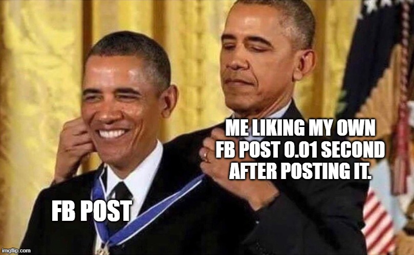 Facebook posts | ME LIKING MY OWN FB POST 0.01 SECOND AFTER POSTING IT. FB POST | image tagged in obama medal | made w/ Imgflip meme maker