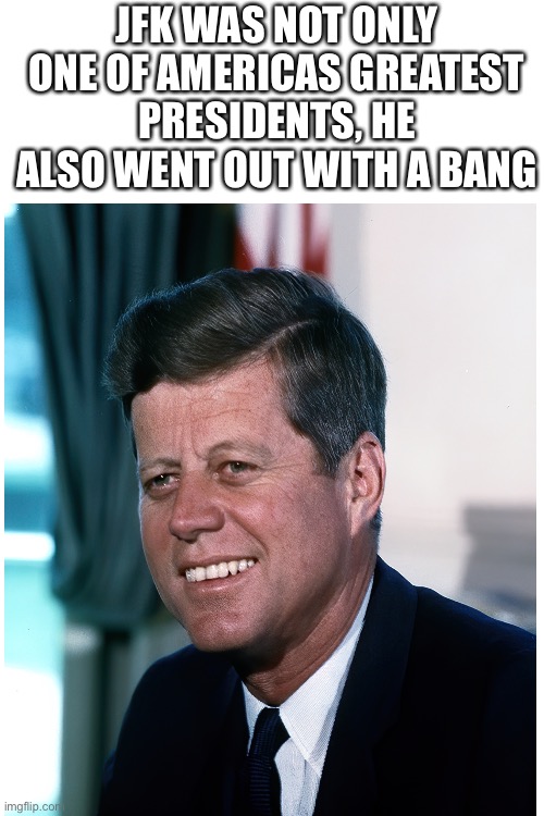 Lee Harvey Oswald helped with the mind blowing end of his presidency | JFK WAS NOT ONLY ONE OF AMERICAS GREATEST PRESIDENTS, HE ALSO WENT OUT WITH A BANG | image tagged in jfk,blank white template,dark humor | made w/ Imgflip meme maker
