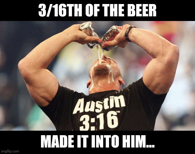 When the squared circle gets wet | 3/16TH OF THE BEER; MADE IT INTO HIM... | image tagged in drink beer,wwe,stone cold steve austin,pro wrestling | made w/ Imgflip meme maker