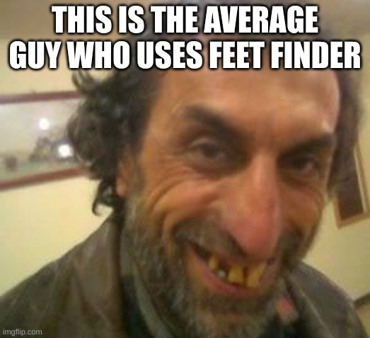 ew | THIS IS THE AVERAGE GUY WHO USES FEET FINDER | image tagged in ugly guy,memes | made w/ Imgflip meme maker