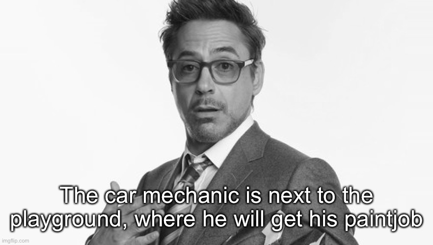 Robert Downey Jr's Comments | The car mechanic is next to the playground, where he will get his paintjob | image tagged in robert downey jr's comments | made w/ Imgflip meme maker