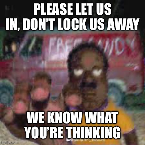 Idk man, I’m bored | PLEASE LET US IN, DON’T LOCK US AWAY; WE KNOW WHAT YOU’RE THINKING | made w/ Imgflip meme maker