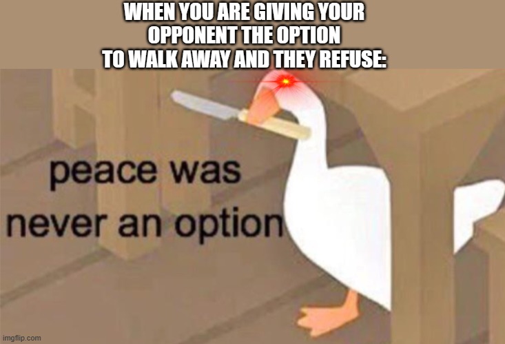 sparing someone be like: | WHEN YOU ARE GIVING YOUR
OPPONENT THE OPTION
TO WALK AWAY AND THEY REFUSE: | image tagged in untitled goose peace was never an option | made w/ Imgflip meme maker