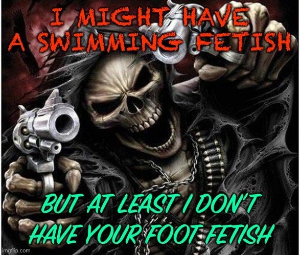 I tried to make it look goofy but I failed miserably :( 30 upvotes and I post this in hornystream | I MIGHT HAVE A SWIMMING FETISH; BUT AT LEAST I DON’T HAVE YOUR FOOT FETISH | image tagged in badass skeleton,balls,bet you cant,this is a joke by the way,human supremacy | made w/ Imgflip meme maker