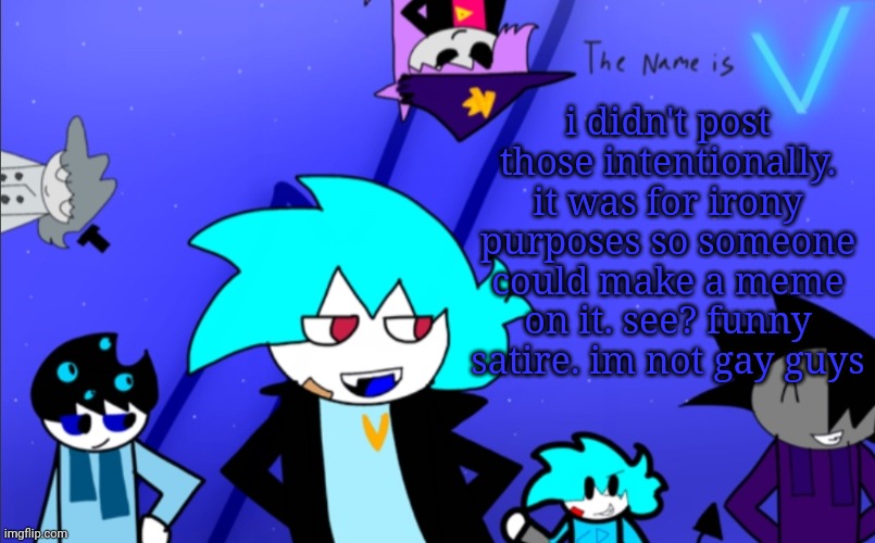 yup | i didn't post those intentionally. it was for irony purposes so someone could make a meme on it. see? funny satire. im not gay guys | image tagged in i am still v template | made w/ Imgflip meme maker