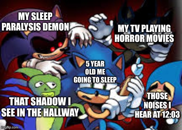 its true though- | MY TV PLAYING HORROR MOVIES; MY SLEEP PARALYSIS DEMON; 5 YEAR OLD ME GOING TO SLEEP; THOSE NOISES I HEAR AT 12:03; THAT SHADOW I SEE IN THE HALLWAY | image tagged in scared sonic | made w/ Imgflip meme maker