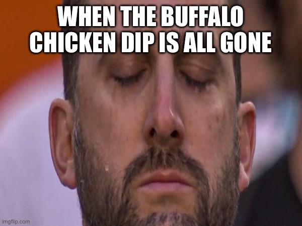 Not the buffalo dip | WHEN THE BUFFALO CHICKEN DIP IS ALL GONE | image tagged in superbowl | made w/ Imgflip meme maker