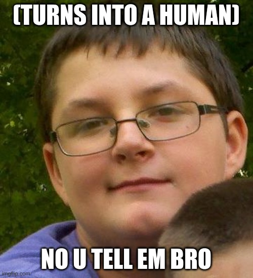 Vinny | (TURNS INTO A HUMAN) NO U TELL EM BRO | image tagged in vinny | made w/ Imgflip meme maker