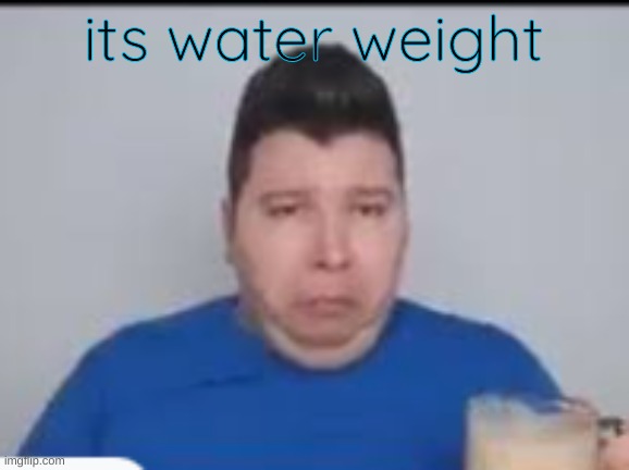 :( | its water weight | made w/ Imgflip meme maker