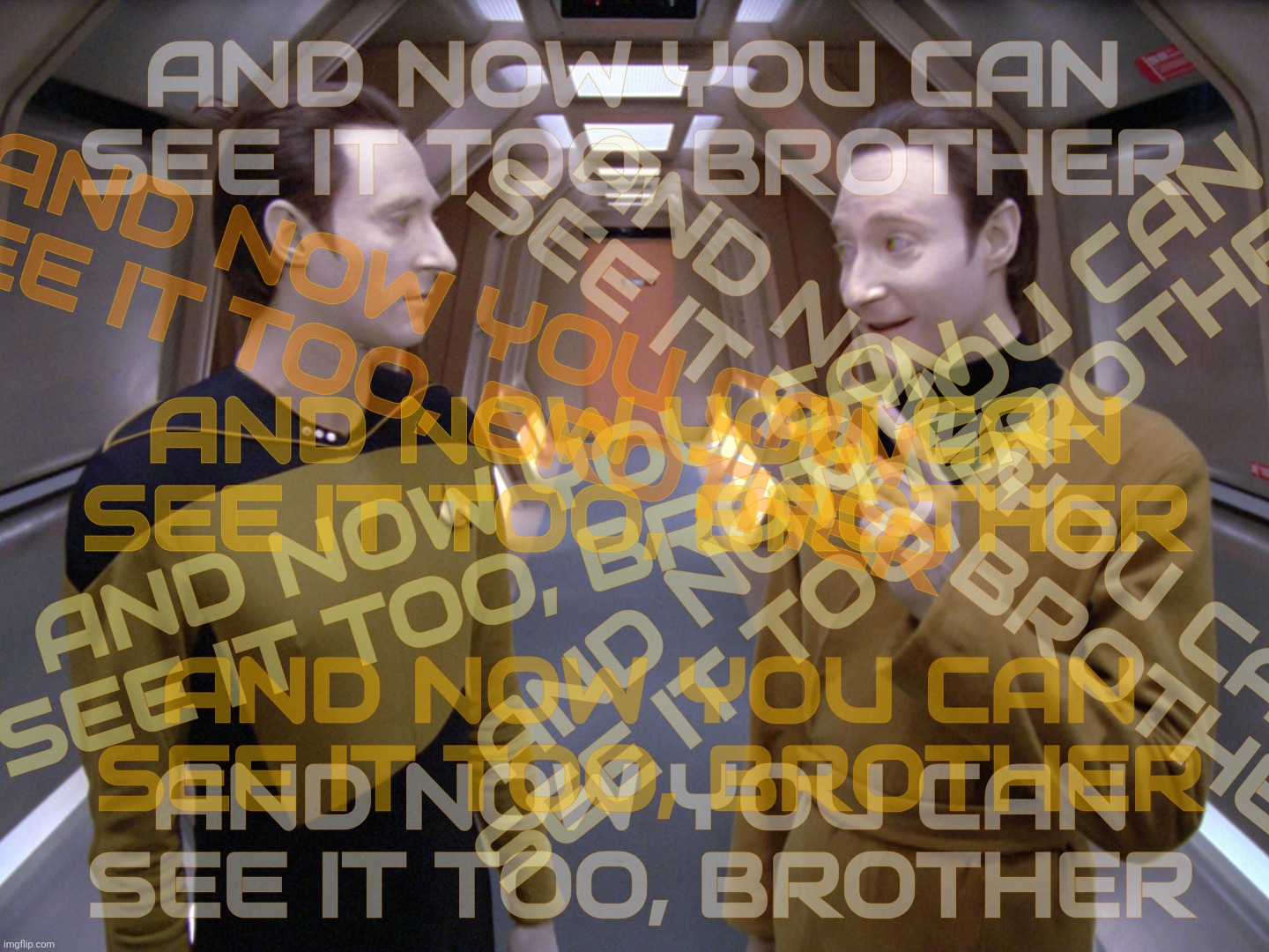 data lore | AND NOW YOU CAN SEE IT TOO, BROTHER; AND NOW YOU CAN SEE IT TOO, BROTHER; AND NOW YOU CAN SEE IT TOO, BROTHER; AND NOW YOU CAN SEE IT TOO, BROTHER; AND NOW YOU CAN SEE IT TOO, BROTHER; AND NOW YOU CAN SEE IT TOO, BROTHER; AND NOW YOU CAN SEE IT TOO, BROTHER; AND NOW YOU CAN SEE IT TOO, BROTHER | image tagged in data lore | made w/ Imgflip meme maker