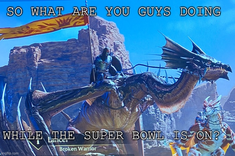 SO WHAT ARE YOU GUYS DOING; WHILE THE SUPER BOWL IS ON? | image tagged in shitpost,century age of ashes,yes | made w/ Imgflip meme maker