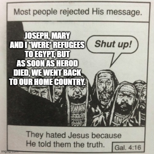 not refugees | JOSEPH, MARY AND I *WERE* REFUGEES TO EGYPT, BUT AS SOON AS HEROD DIED, WE WENT BACK TO OUR HOME COUNTRY. | image tagged in they hated jesus because he told them the truth | made w/ Imgflip meme maker