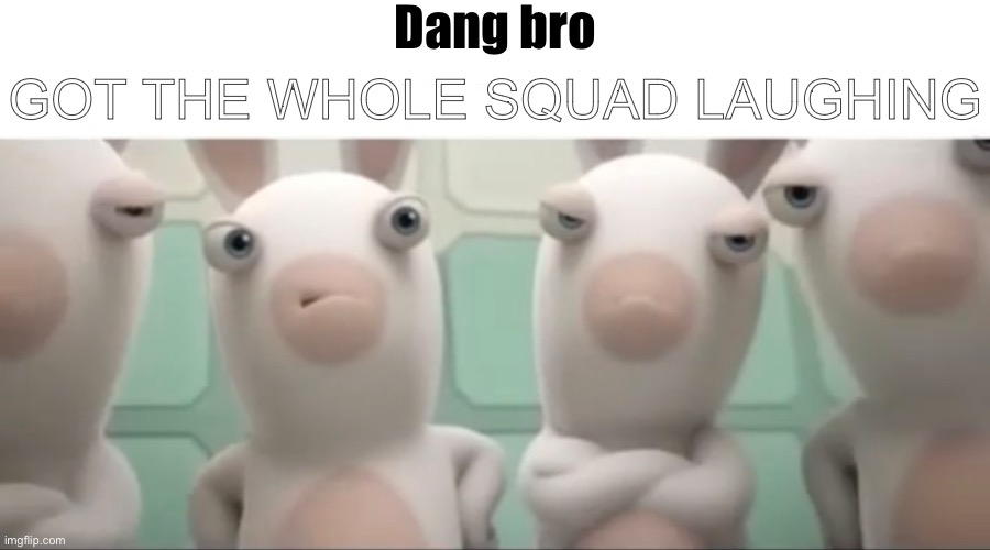 New temp | Dang bro; GOT THE WHOLE SQUAD LAUGHING | image tagged in new template | made w/ Imgflip meme maker