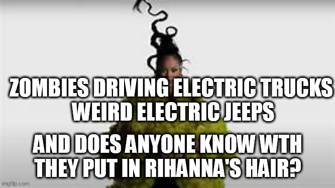 Is everything gone fake and crazy? | ZOMBIES DRIVING ELECTRIC TRUCKS
 WEIRD ELECTRIC JEEPS; AND DOES ANYONE KNOW WTH THEY PUT IN RIHANNA'S HAIR? | image tagged in rihanna,superbowl,electric | made w/ Imgflip meme maker